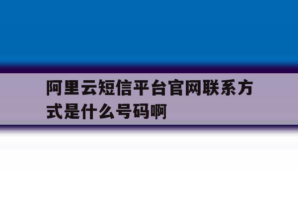 包含阿里云短信平台官网联系方式是什么号码啊的词条 包含阿里云短信平台官网联系方式是什么号码啊的词条