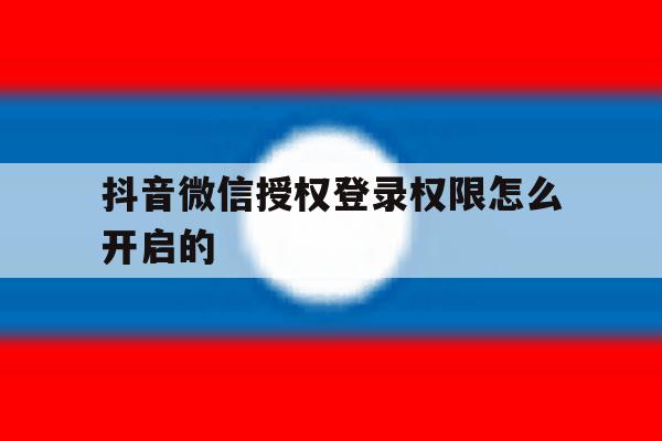 抖音微信授权登录权限怎么开启的