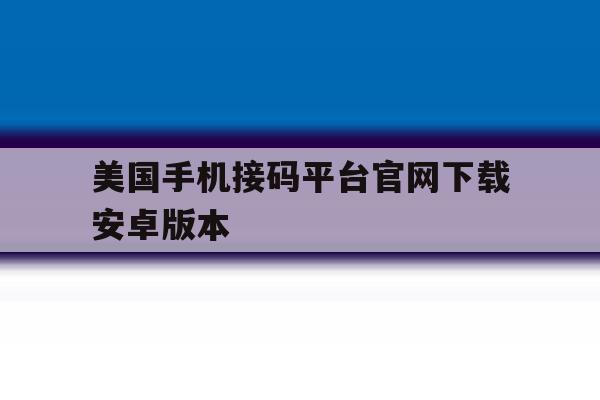 美国手机接码平台官网下载安卓版本的简单介绍 美国手机接码平台官网下载安卓版本的简单介绍