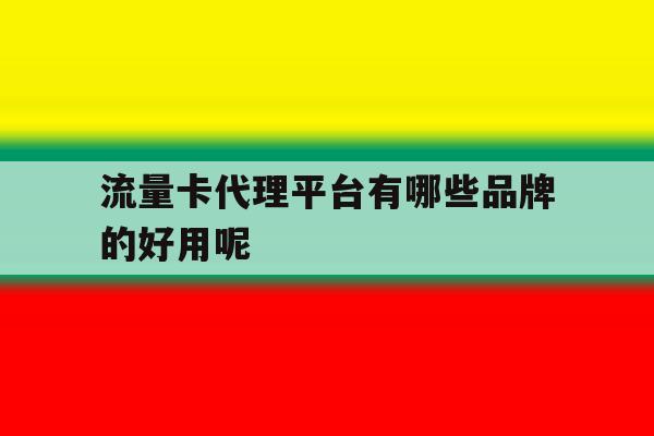 流量卡代理平台有哪些品牌的好用呢 流量卡代理平台有哪些品牌的好用呢