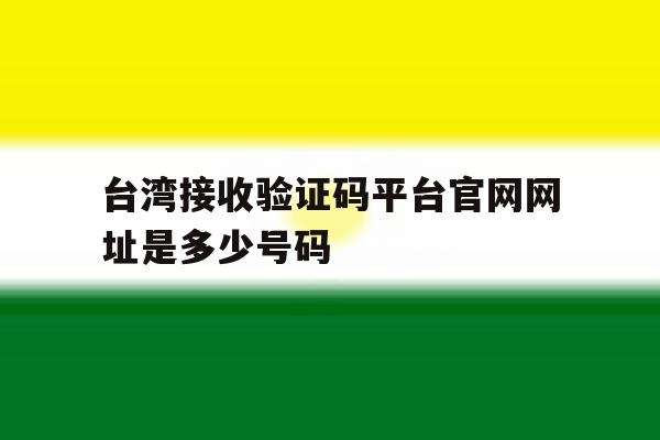 台湾接收验证码平台官网网址是多少号码的简单介绍 台湾接收验证码平台官网网址是多少号码的简单介绍