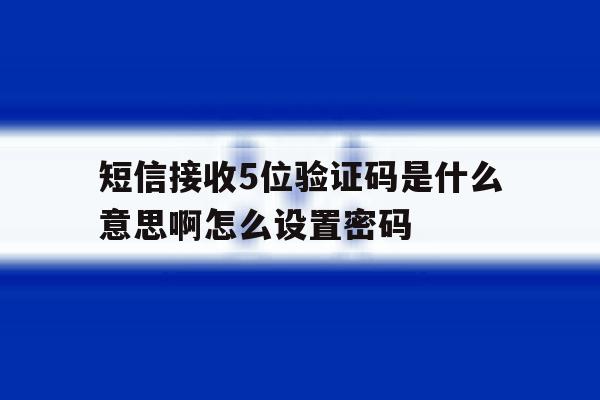 短信接收5位验证码是什么意思啊怎么设置密码 短信接收5位验证码是什么意思啊怎么设置密码