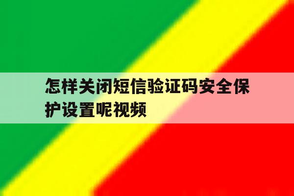 怎样关闭短信验证码安全保护设置呢视频 怎样关闭短信验证码安全保护设置呢视频