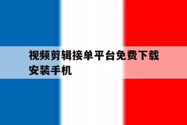 视频剪辑接单平台免费下载安装手机 视频剪辑接单平台免费下载安装手机