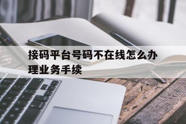 接码平台号码不在线怎么办理业务手续 接码平台号码不在线怎么办理业务手续