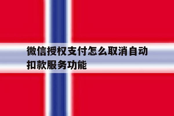 微信授权支付怎么取消自动扣款服务功能 微信授权支付怎么取消自动扣款服务功能