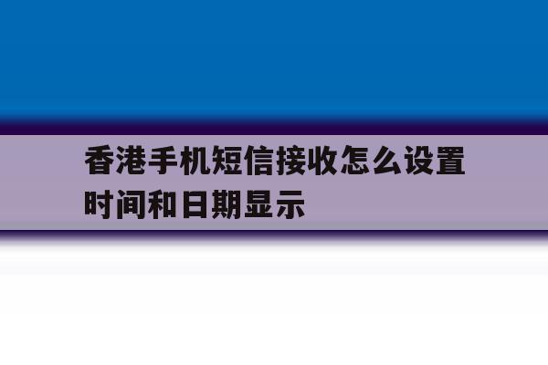 香港手机短信接收怎么设置时间和日期显示 香港手机短信接收怎么设置时间和日期显示