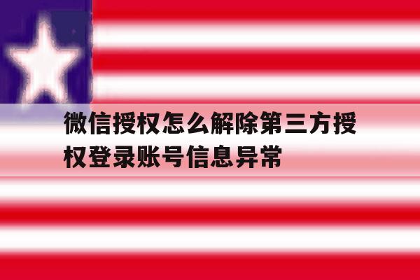 包含微信授权怎么解除第三方授权登录账号信息异常的词条