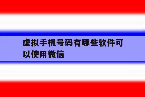 虚拟手机号码有哪些软件可以使用微信 虚拟手机号码有哪些软件可以使用微信