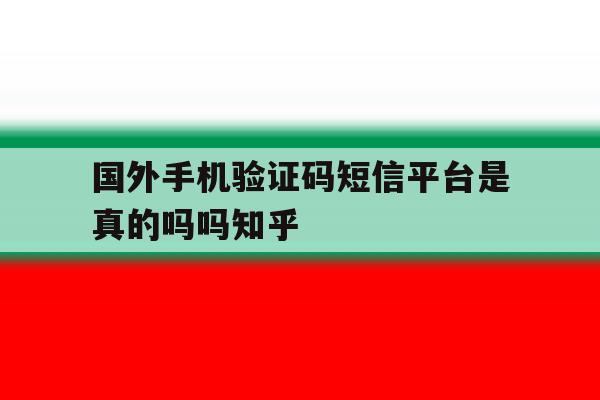 国外手机验证码短信平台是真的吗吗知乎的简单介绍 国外手机验证码短信平台是真的吗吗知乎的简单介绍