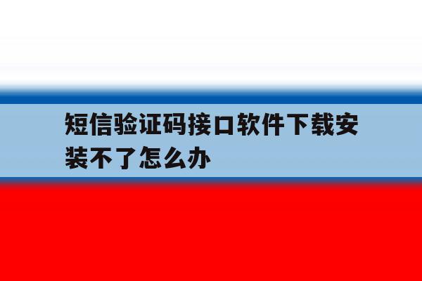 短信验证码接口软件下载安装不了怎么办 短信验证码接口软件下载安装不了怎么办