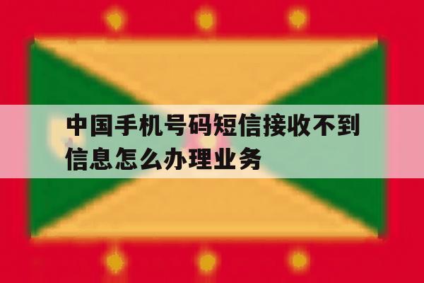 中国手机号码短信接收不到信息怎么办理业务的简单介绍 中国手机号码短信接收不到信息怎么办理业务的简单介绍