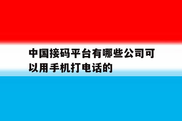 中国接码平台有哪些公司可以用手机打电话的 中国接码平台有哪些公司可以用手机打电话的