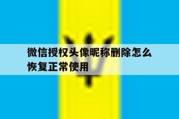 微信授权头像昵称删除怎么恢复正常使用的简单介绍 微信授权头像昵称删除怎么恢复正常使用的简单介绍