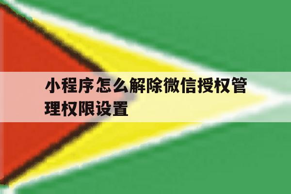 小程序怎么解除微信授权管理权限设置 小程序怎么解除微信授权管理权限设置
