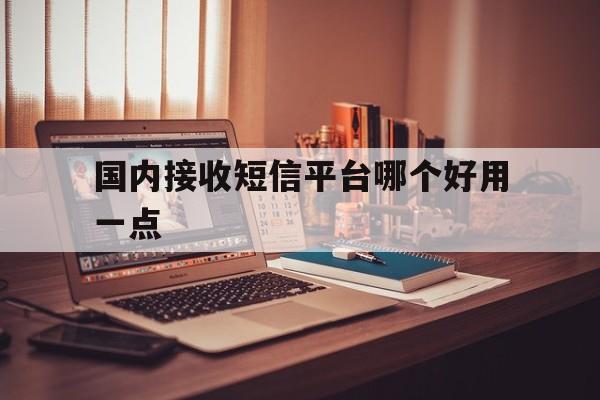 国内接收短信平台哪个好用一点 国内接收短信平台哪个好用一点