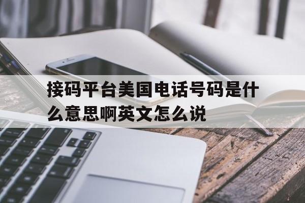 包含接码平台美国电话号码是什么意思啊英文怎么说的词条 包含接码平台美国电话号码是什么意思啊英文怎么说的词条