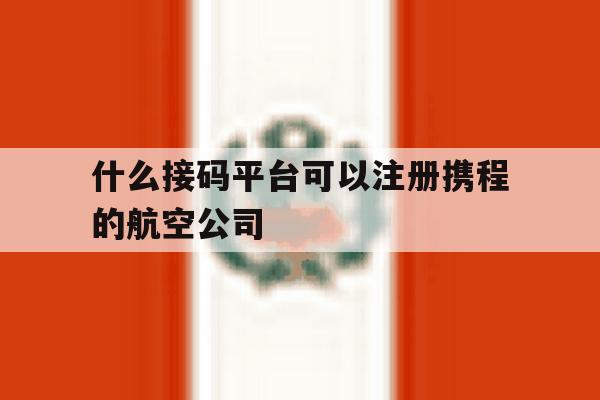 什么接码平台可以注册携程的航空公司 什么接码平台可以注册携程的航空公司