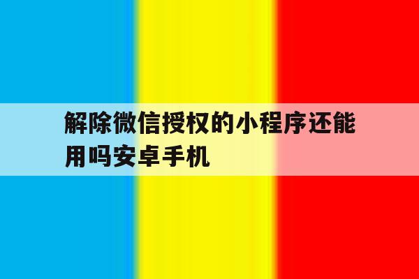 解除微信授权的小程序还能用吗安卓手机的简单介绍 解除微信授权的小程序还能用吗安卓手机的简单介绍