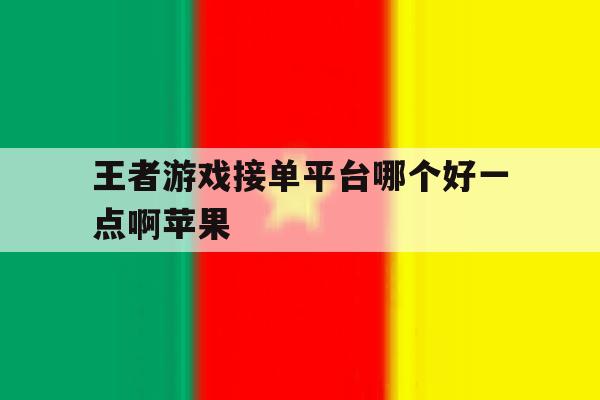 王者游戏接单平台哪个好一点啊苹果 王者游戏接单平台哪个好一点啊苹果