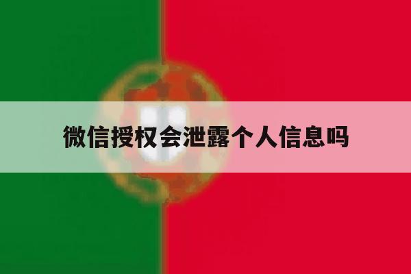 微信授权会泄露个人信息吗 微信授权会泄露个人信息吗