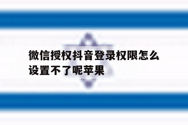 微信授权抖音登录权限怎么设置不了呢苹果 微信授权抖音登录权限怎么设置不了呢苹果