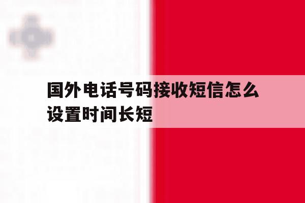 国外电话号码接收短信怎么设置时间长短 国外电话号码接收短信怎么设置时间长短