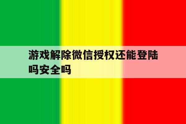 游戏解除微信授权还能登陆吗安全吗 游戏解除微信授权还能登陆吗安全吗