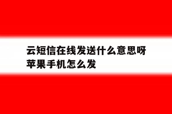 云短信在线发送什么意思呀苹果手机怎么发 云短信在线发送什么意思呀苹果手机怎么发