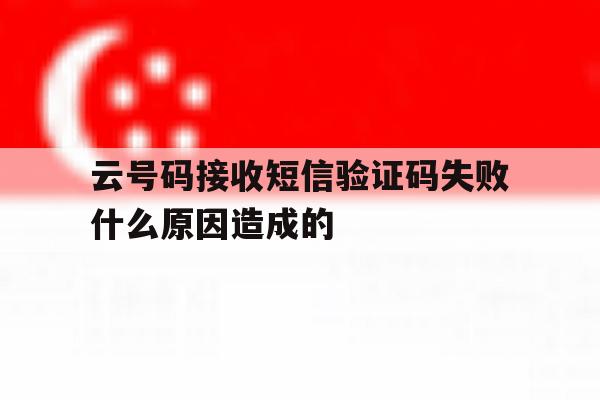 云号码接收短信验证码失败什么原因造成的 云号码接收短信验证码失败什么原因造成的