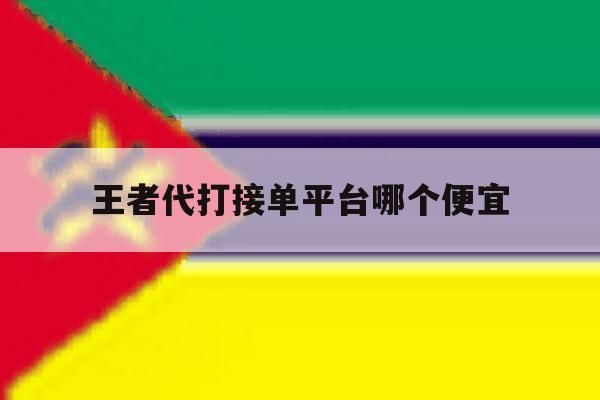 王者代打接单平台哪个便宜的简单介绍 王者代打接单平台哪个便宜的简单介绍