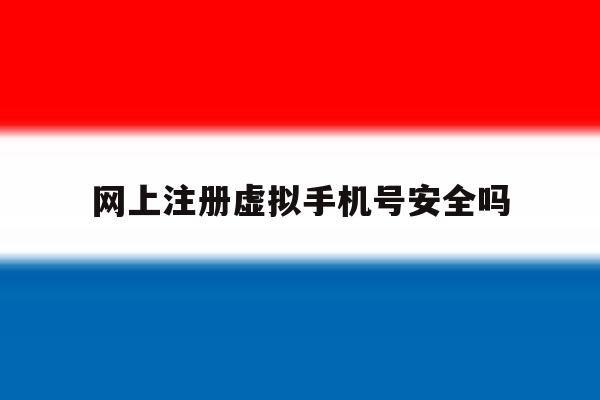 网上注册虚拟手机号安全吗 网上注册虚拟手机号安全吗