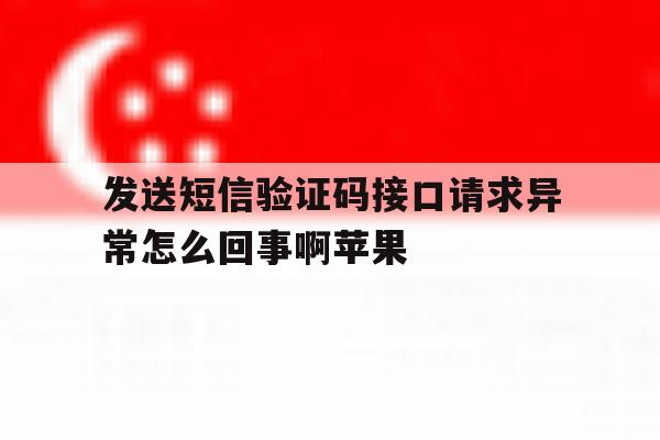 发送短信验证码接口请求异常怎么回事啊苹果 发送短信验证码接口请求异常怎么回事啊苹果