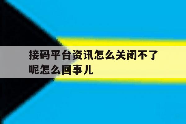 包含接码平台资讯怎么关闭不了呢怎么回事儿的词条 包含接码平台资讯怎么关闭不了呢怎么回事儿的词条
