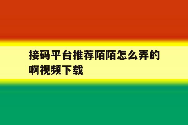 接码平台推荐陌陌怎么弄的啊视频下载 接码平台推荐陌陌怎么弄的啊视频下载