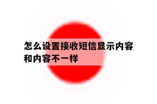 怎么设置接收短信显示内容和内容不一样 怎么设置接收短信显示内容和内容不一样