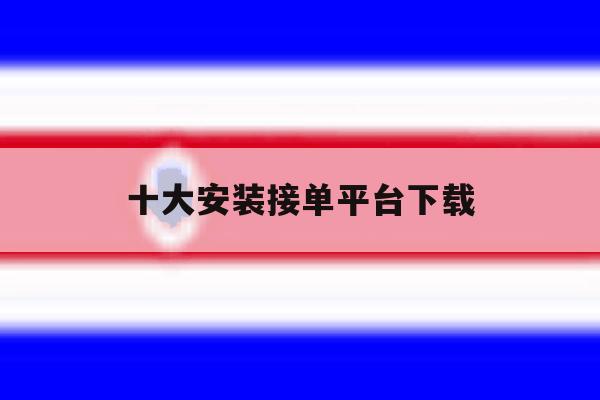 十大安装接单平台下载 十大安装接单平台下载