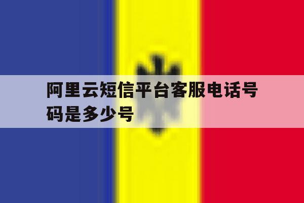 阿里云短信平台客服电话号码是多少号 阿里云短信平台客服电话号码是多少号