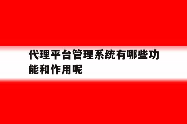 关于代理平台管理系统有哪些功能和作用呢的信息 关于代理平台管理系统有哪些功能和作用呢的信息