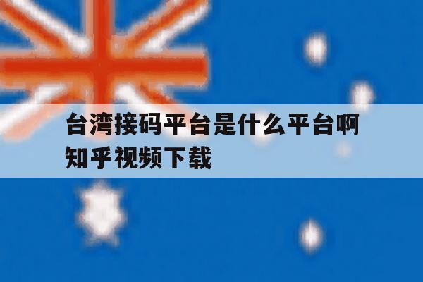 台湾接码平台是什么平台啊知乎视频下载的简单介绍 台湾接码平台是什么平台啊知乎视频下载的简单介绍
