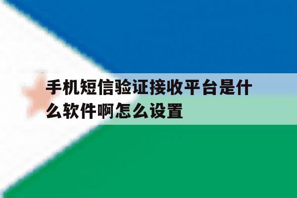 手机短信验证接收平台是什么软件啊怎么设置 手机短信验证接收平台是什么软件啊怎么设置