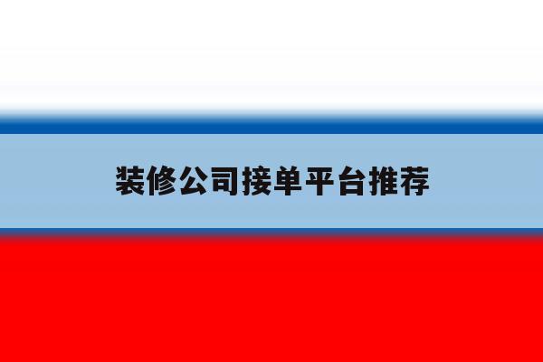 装修公司接单平台推荐 装修公司接单平台推荐