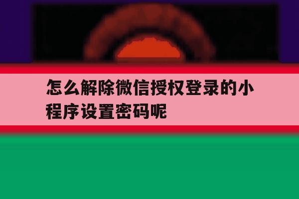 怎么解除微信授权登录的小程序设置密码呢