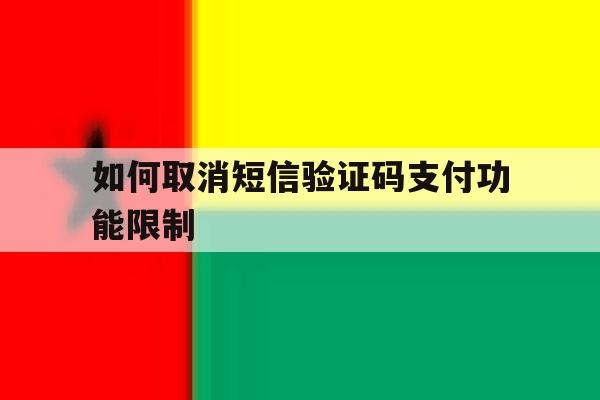 如何取消短信验证码支付功能限制 如何取消短信验证码支付功能限制