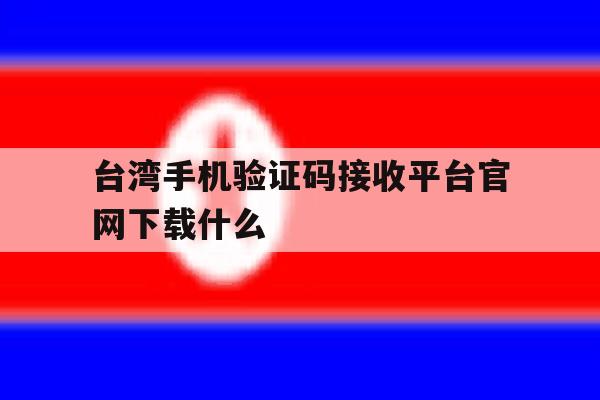 台湾手机验证码接收平台官网下载什么 台湾手机验证码接收平台官网下载什么