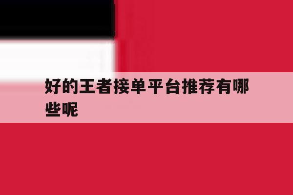 好的王者接单平台推荐有哪些呢 好的王者接单平台推荐有哪些呢