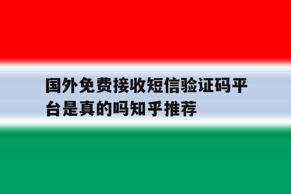 包含国外免费接收短信验证码平台是真的吗知乎推荐的词条 包含国外免费接收短信验证码平台是真的吗知乎推荐的词条