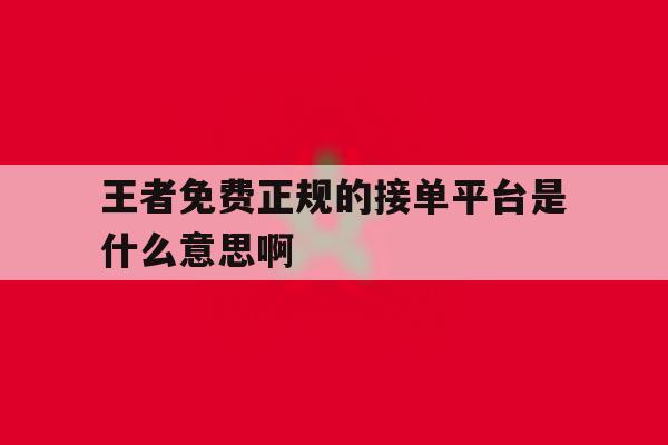王者免费正规的接单平台是什么意思啊 王者免费正规的接单平台是什么意思啊