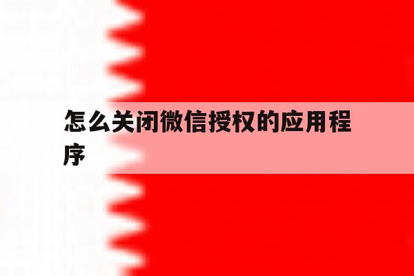 怎么关闭微信授权的应用程序 怎么关闭微信授权的应用程序