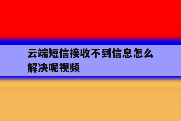 云端短信接收不到信息怎么解决呢视频 云端短信接收不到信息怎么解决呢视频